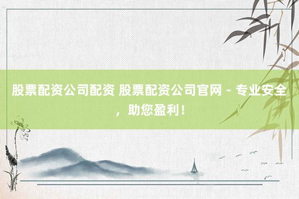 股票配资公司配资 股票配资公司官网 - 专业安全，助您盈利！