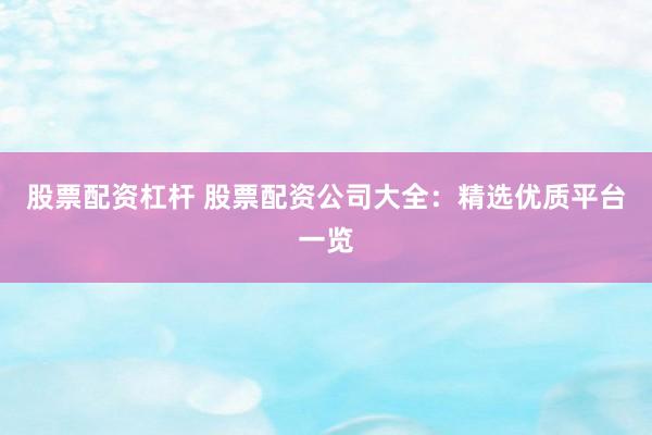 股票配资杠杆 股票配资公司大全：精选优质平台一览