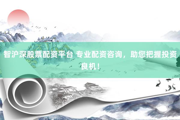 智沪深股票配资平台 专业配资咨询，助您把握投资良机！