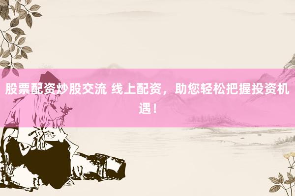 股票配资炒股交流 线上配资，助您轻松把握投资机遇！