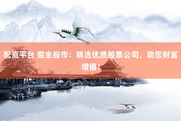 配资平台 掘金股市：精选优质股票公司，助您财富增值！