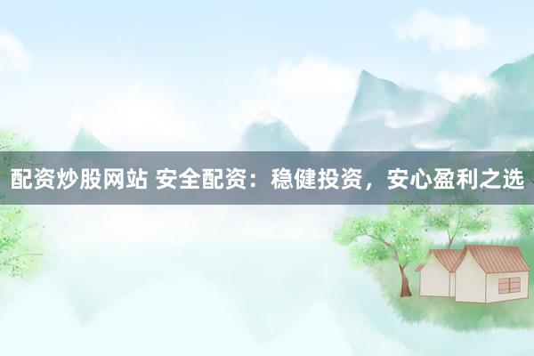 配资炒股网站 安全配资：稳健投资，安心盈利之选