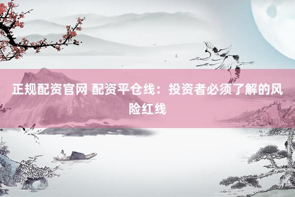 正规配资官网 配资平仓线：投资者必须了解的风险红线