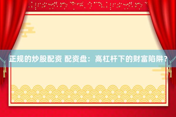 正规的炒股配资 配资盘：高杠杆下的财富陷阱？