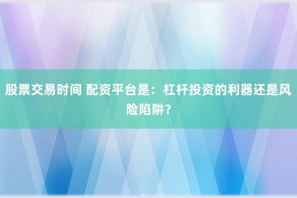 股票交易时间 配资平台是：杠杆投资的利器还是风险陷阱？