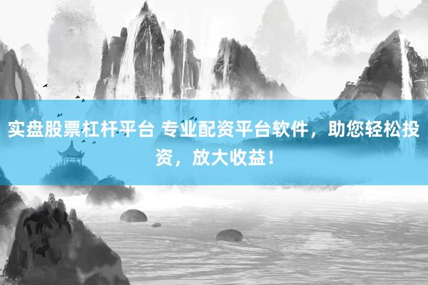 实盘股票杠杆平台 专业配资平台软件，助您轻松投资，放大收益！