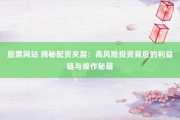 股票网站 揭秘配资夹层：高风险投资背后的利益链与操作秘籍