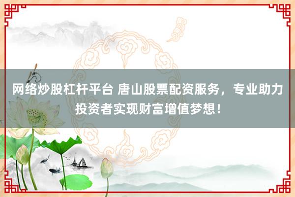 网络炒股杠杆平台 唐山股票配资服务，专业助力投资者实现财富增值梦想！