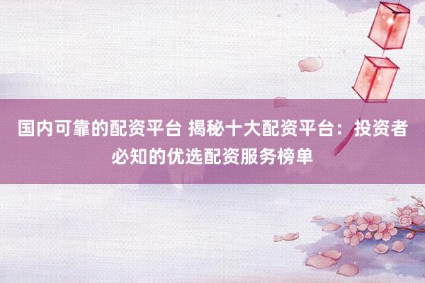 国内可靠的配资平台 揭秘十大配资平台：投资者必知的优选配资服务榜单