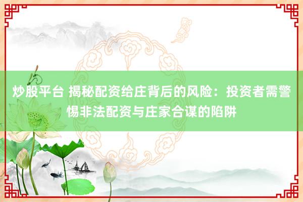 炒股平台 揭秘配资给庄背后的风险：投资者需警惕非法配资与庄家合谋的陷阱
