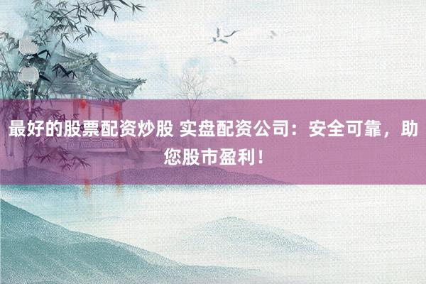 最好的股票配资炒股 实盘配资公司：安全可靠，助您股市盈利！