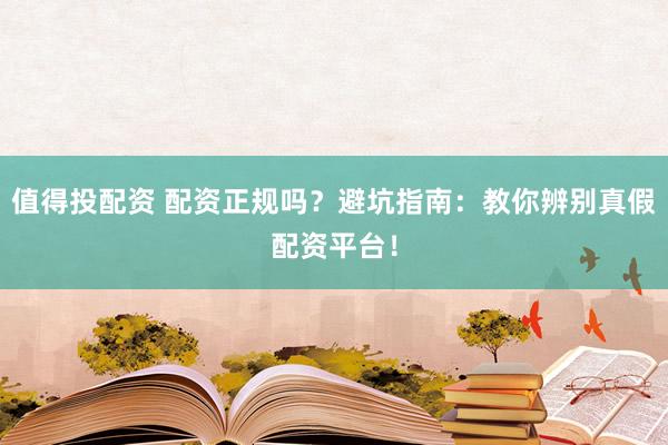 值得投配资 配资正规吗？避坑指南：教你辨别真假配资平台！
