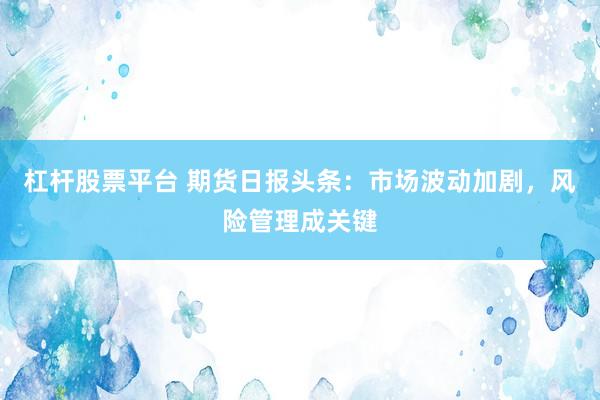 杠杆股票平台 期货日报头条：市场波动加剧，风险管理成关键