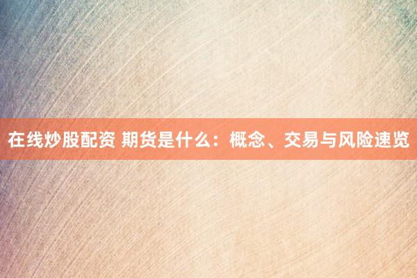 在线炒股配资 期货是什么：概念、交易与风险速览