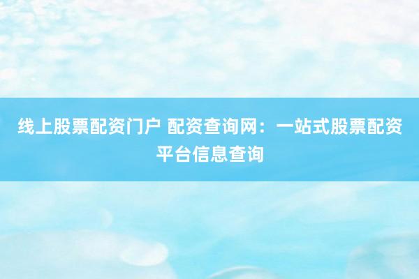 线上股票配资门户 配资查询网：一站式股票配资平台信息查询