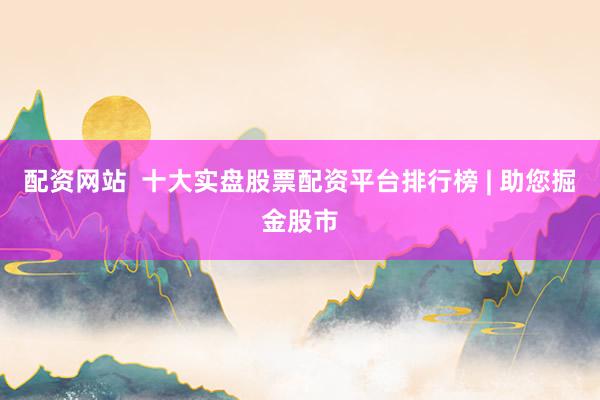 配资网站  十大实盘股票配资平台排行榜 | 助您掘金股市