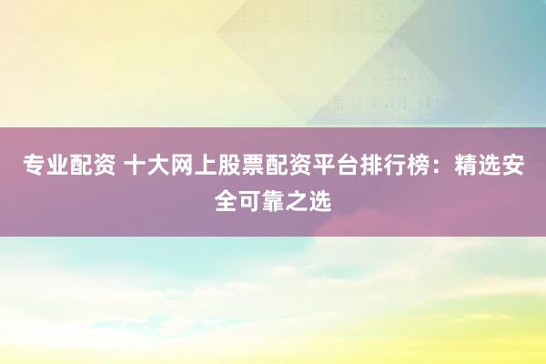 专业配资 十大网上股票配资平台排行榜：精选安全可靠之选