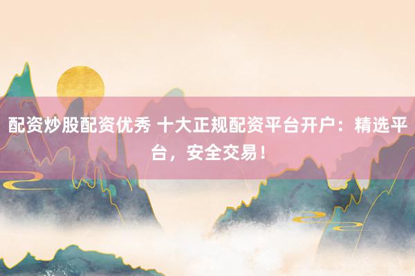 配资炒股配资优秀 十大正规配资平台开户：精选平台，安全交易！