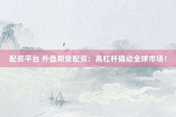 配资平台 外盘期货配资：高杠杆撬动全球市场！