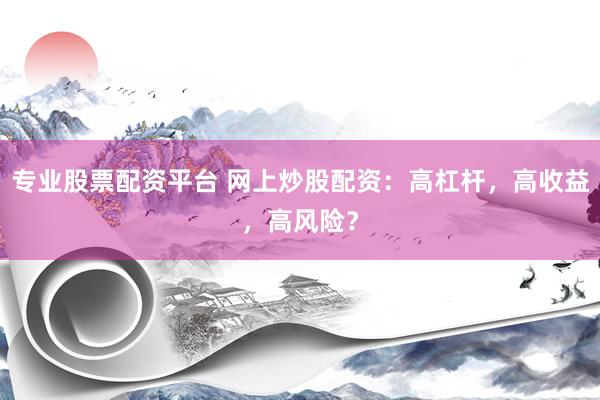 专业股票配资平台 网上炒股配资：高杠杆，高收益，高风险？