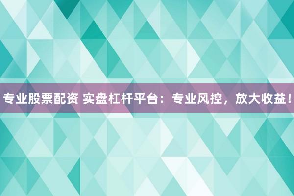专业股票配资 实盘杠杆平台：专业风控，放大收益！