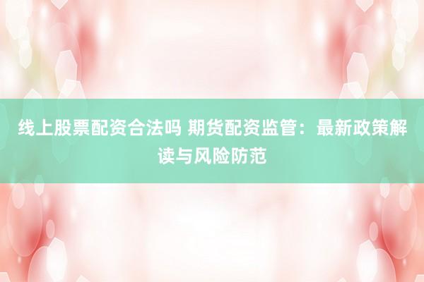 线上股票配资合法吗 期货配资监管：最新政策解读与风险防范