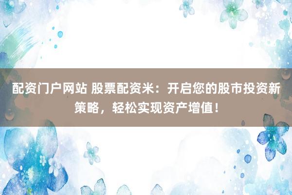 配资门户网站 股票配资米：开启您的股市投资新策略，轻松实现资产增值！