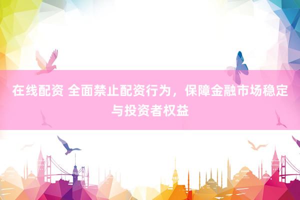 在线配资 全面禁止配资行为，保障金融市场稳定与投资者权益