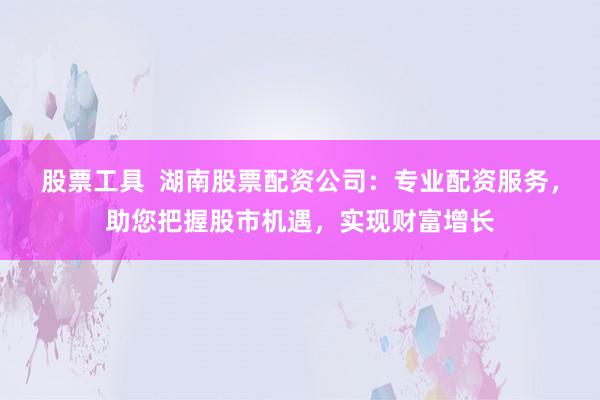 股票工具  湖南股票配资公司：专业配资服务，助您把握股市机遇，实现财富增长