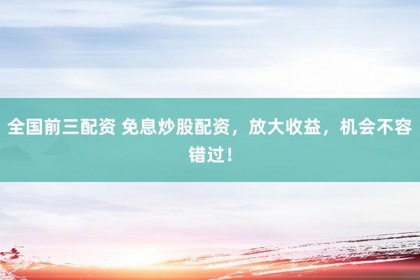 全国前三配资 免息炒股配资，放大收益，机会不容错过！
