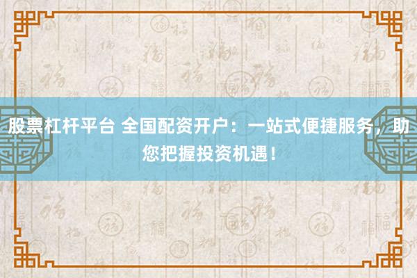 股票杠杆平台 全国配资开户：一站式便捷服务，助您把握投资机遇！