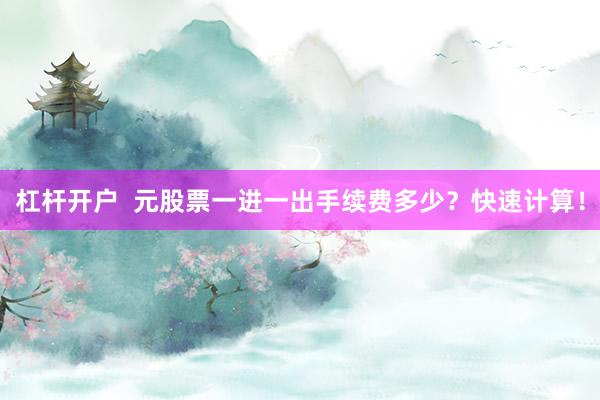 杠杆开户  元股票一进一出手续费多少？快速计算！
