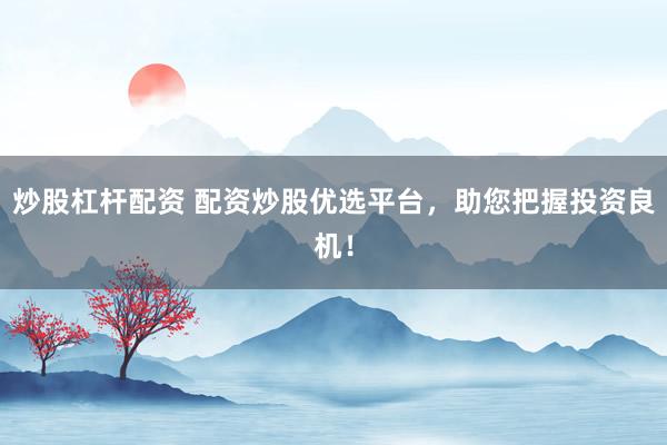 炒股杠杆配资 配资炒股优选平台，助您把握投资良机！