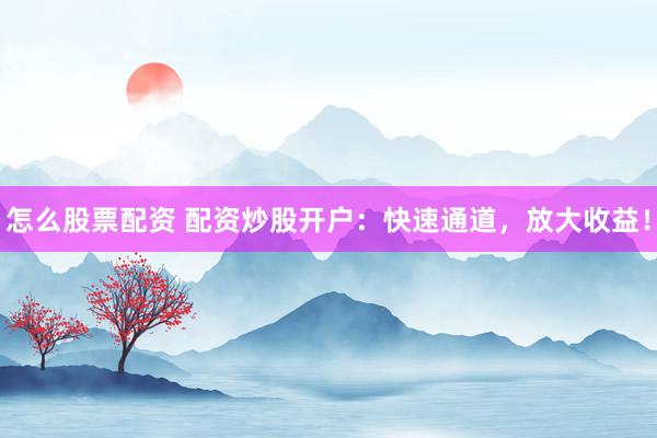 怎么股票配资 配资炒股开户：快速通道，放大收益！