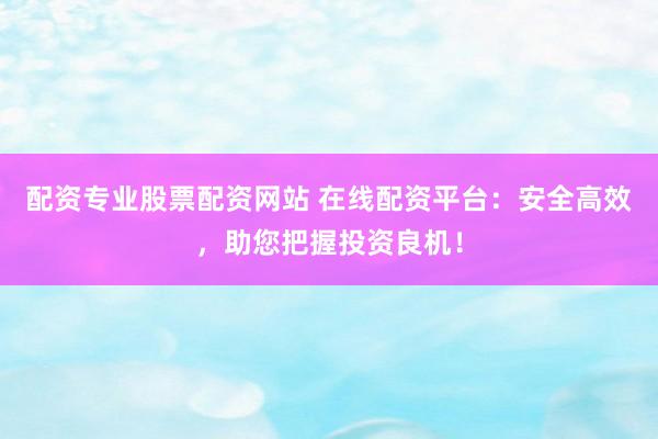配资专业股票配资网站 在线配资平台：安全高效，助您把握投资良机！