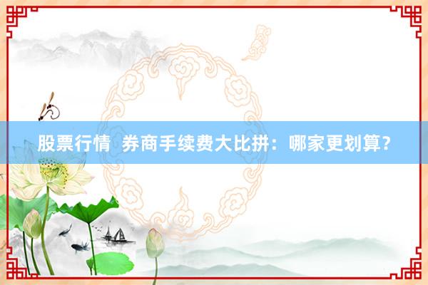 股票行情  券商手续费大比拼：哪家更划算？