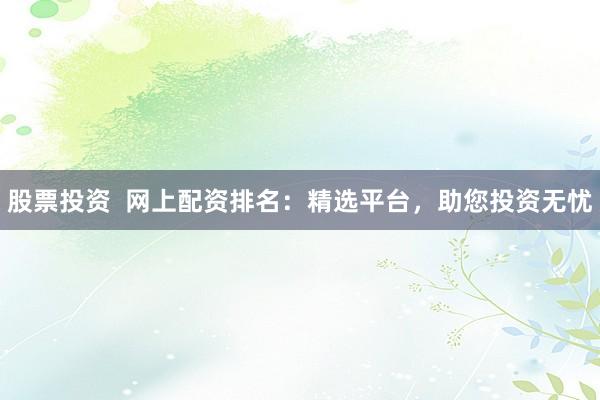 股票投资  网上配资排名：精选平台，助您投资无忧