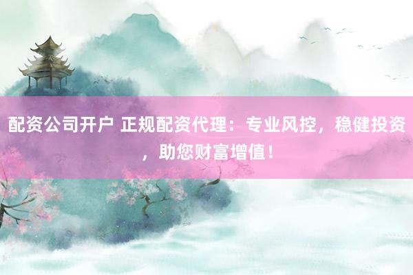 配资公司开户 正规配资代理：专业风控，稳健投资，助您财富增值！