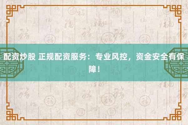 配资炒股 正规配资服务：专业风控，资金安全有保障！