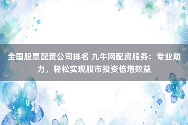 全国股票配资公司排名 九牛网配资服务：专业助力，轻松实现股市投资倍增效益