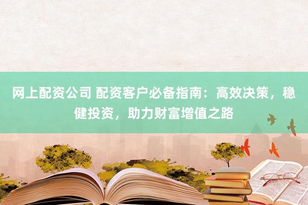 网上配资公司 配资客户必备指南：高效决策，稳健投资，助力财富增值之路
