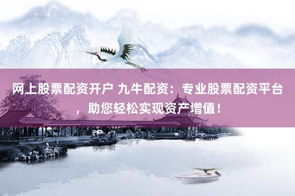 网上股票配资开户 九牛配资：专业股票配资平台，助您轻松实现资产增值！