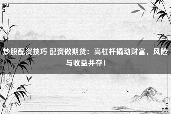 炒股配资技巧 配资做期货：高杠杆撬动财富，风险与收益并存！