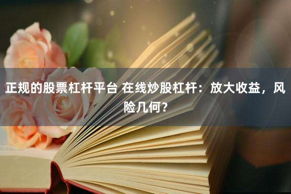 正规的股票杠杆平台 在线炒股杠杆：放大收益，风险几何？