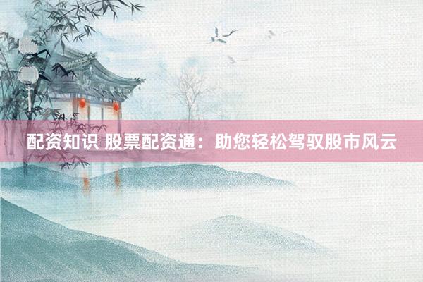 配资知识 股票配资通：助您轻松驾驭股市风云