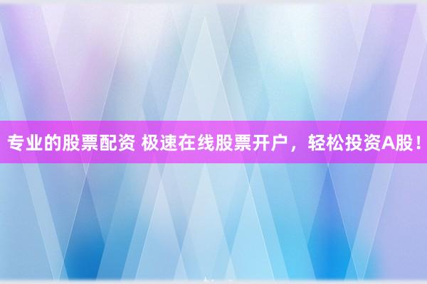 专业的股票配资 极速在线股票开户，轻松投资A股！