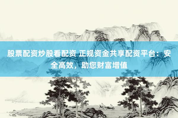 股票配资炒股看配资 正规资金共享配资平台：安全高效，助您财富增值