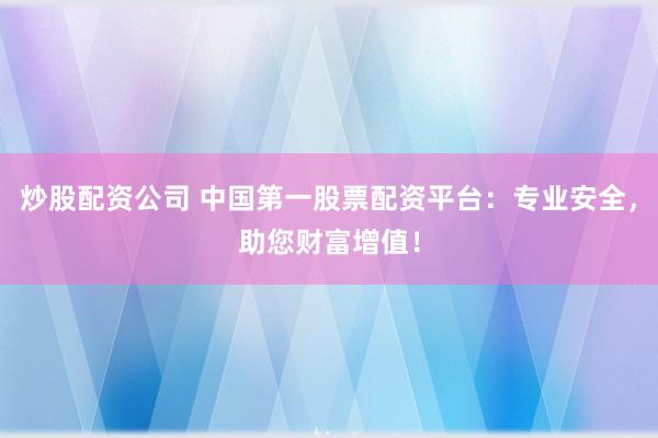 炒股配资公司 中国第一股票配资平台：专业安全，助您财富增值！
