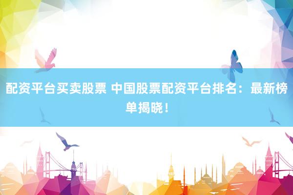 配资平台买卖股票 中国股票配资平台排名：最新榜单揭晓！