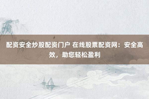 配资安全炒股配资门户 在线股票配资网：安全高效，助您轻松盈利